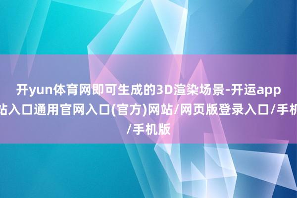 开yun体育网即可生成的3D渲染场景-开运app全站入口通用官网入口(官方)网站/网页版登录入口/手机版