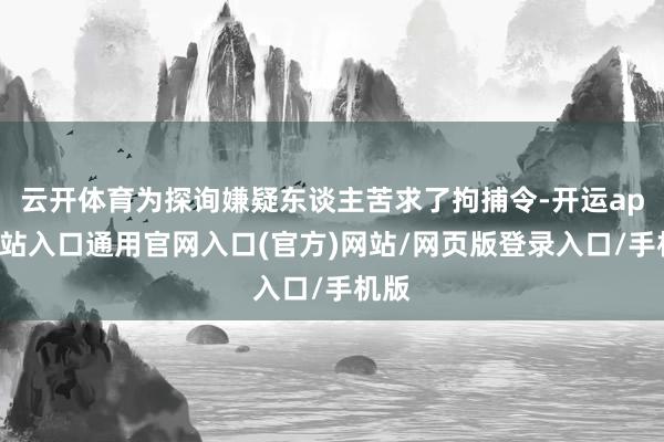 云开体育为探询嫌疑东谈主苦求了拘捕令-开运app全站入口通用官网入口(官方)网站/网页版登录入口/手机版