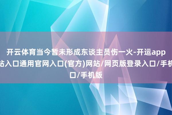开云体育当今暂未形成东谈主员伤一火-开运app全站入口通用官网入口(官方)网站/网页版登录入口/手机版