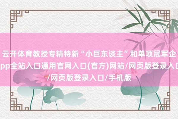 云开体育教授专精特新“小巨东谈主”和单项冠军企业-开运app全站入口通用官网入口(官方)网站/网页版登录入口/手机版