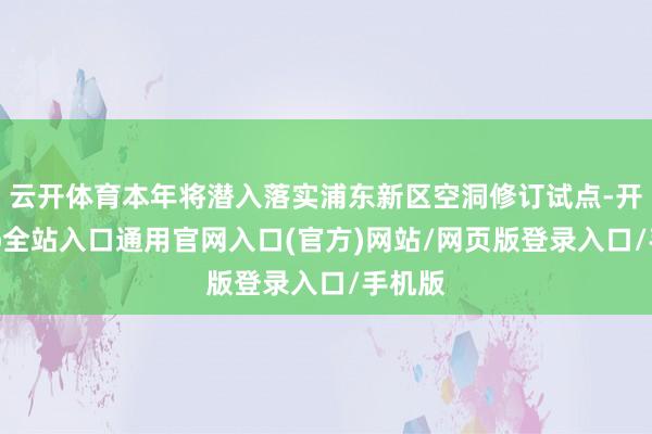 云开体育本年将潜入落实浦东新区空洞修订试点-开运app全站入口通用官网入口(官方)网站/网页版登录入口/手机版