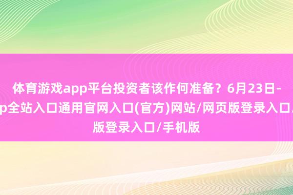 体育游戏app平台投资者该作何准备？6月23日-开运app全站入口通用官网入口(官方)网站/网页版登录入口/手机版
