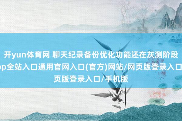 开yun体育网 聊天纪录备份优化功能还在灰测阶段-开运app全站入口通用官网入口(官方)网站/网页版登录入口/手机版