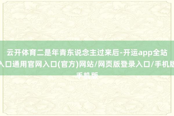 云开体育二是年青东说念主过来后-开运app全站入口通用官网入口(官方)网站/网页版登录入口/手机版
