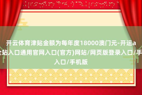 开云体育津贴金额为每年度18000澳门元-开运app全站入口通用官网入口(官方)网站/网页版登录入口/手机版
