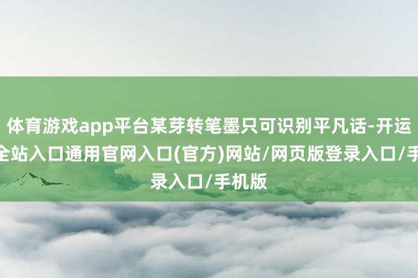 体育游戏app平台某芽转笔墨只可识别平凡话-开运app全站入口通用官网入口(官方)网站/网页版登录入口/手机版