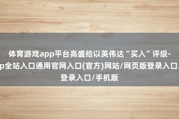 体育游戏app平台　　高盛给以英伟达“买入”评级-开运app全站入口通用官网入口(官方)网站/网页版登录入口/手机版