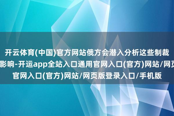 开云体育(中国)官方网站俄方会潜入分析这些制裁对俄罗斯经济产生的影响-开运app全站入口通用官网入口(官方)网站/网页版登录入口/手机版