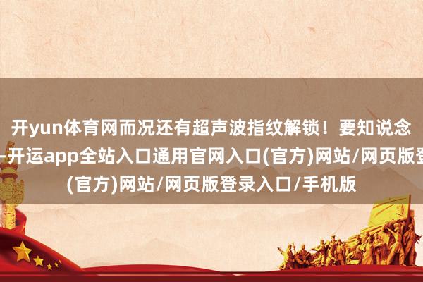 开yun体育网而况还有超声波指纹解锁！要知说念同价位友商机型-开运app全站入口通用官网入口(官方)网站/网页版登录入口/手机版