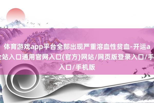 体育游戏app平台全部出现严重溶血性贫血-开运app全站入口通用官网入口(官方)网站/网页版登录入口/手机版
