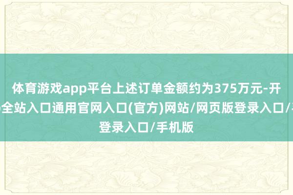 体育游戏app平台上述订单金额约为375万元-开运app全站入口通用官网入口(官方)网站/网页版登录入口/手机版