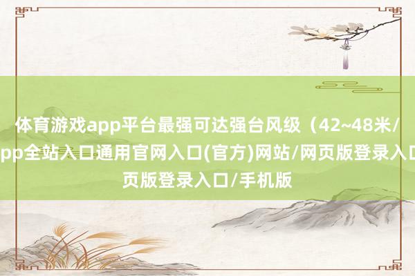 体育游戏app平台最强可达强台风级(42~48米/秒-开运app全站入口通用官网入口(官方)网站/网页版登录入口/手机版