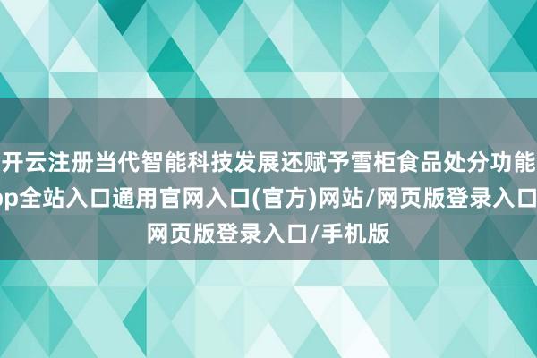 开云注册当代智能科技发展还赋予雪柜食品处分功能-开运app全站入口通用官网入口(官方)网站/网页版登录入口/手机版
