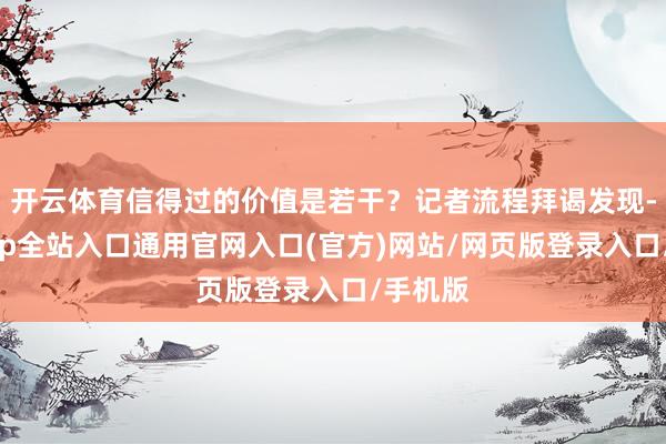 开云体育信得过的价值是若干？记者流程拜谒发现-开运app全站入口通用官网入口(官方)网站/网页版登录入口/手机版