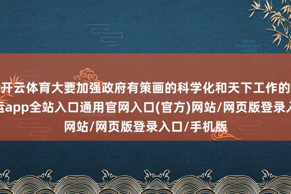 开云体育大要加强政府有策画的科学化和天下工作的精确化-开运app全站入口通用官网入口(官方)网站/网页版登录入口/手机版
