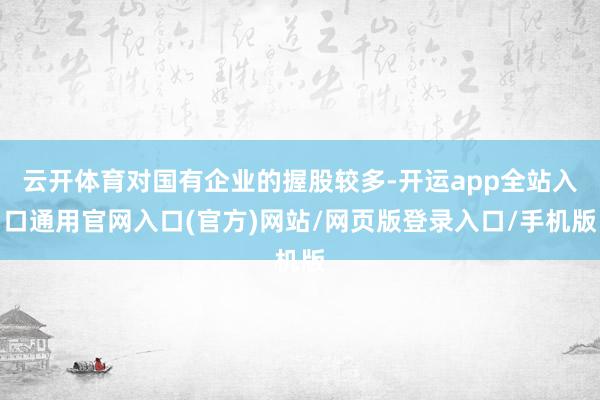 云开体育对国有企业的握股较多-开运app全站入口通用官网入口(官方)网站/网页版登录入口/手机版