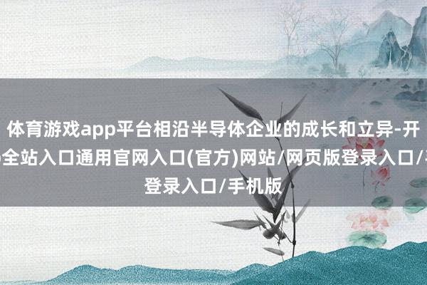 体育游戏app平台相沿半导体企业的成长和立异-开运app全站入口通用官网入口(官方)网站/网页版登录入口/手机版