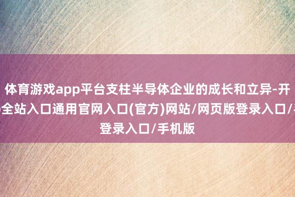体育游戏app平台支柱半导体企业的成长和立异-开运app全站入口通用官网入口(官方)网站/网页版登录入口/手机版