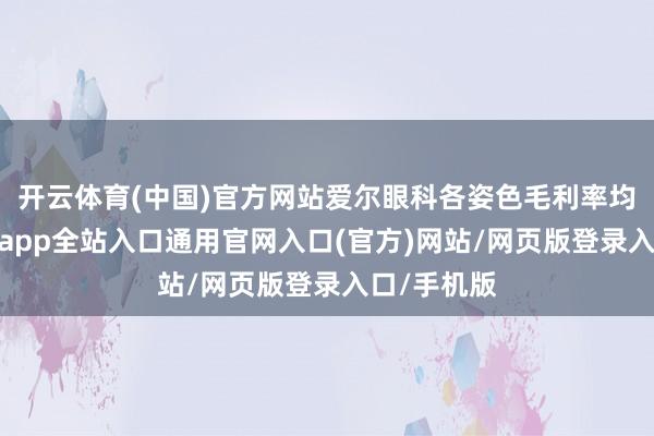 开云体育(中国)官方网站爱尔眼科各姿色毛利率均下跌-开运app全站入口通用官网入口(官方)网站/网页版登录入口/手机版