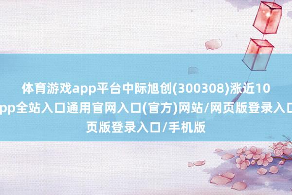 体育游戏app平台中际旭创(300308)涨近10%-开运app全站入口通用官网入口(官方)网站/网页版登录入口/手机版