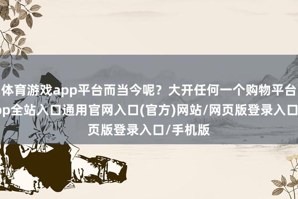 体育游戏app平台而当今呢？大开任何一个购物平台-开运app全站入口通用官网入口(官方)网站/网页版登录入口/手机版