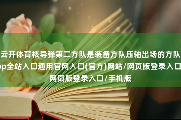 云开体育核导弹第二方队是装备方队压轴出场的方队-开运app全站入口通用官网入口(官方)网站/网页版登录入口/手机版