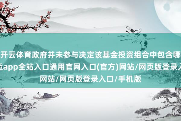 开云体育政府并未参与决定该基金投资组合中包含哪些公司-开运app全站入口通用官网入口(官方)网站/网页版登录入口/手机版