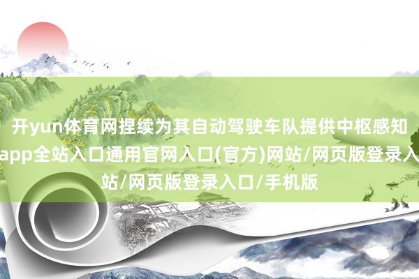 开yun体育网捏续为其自动驾驶车队提供中枢感知支捏-开运app全站入口通用官网入口(官方)网站/网页版登录入口/手机版