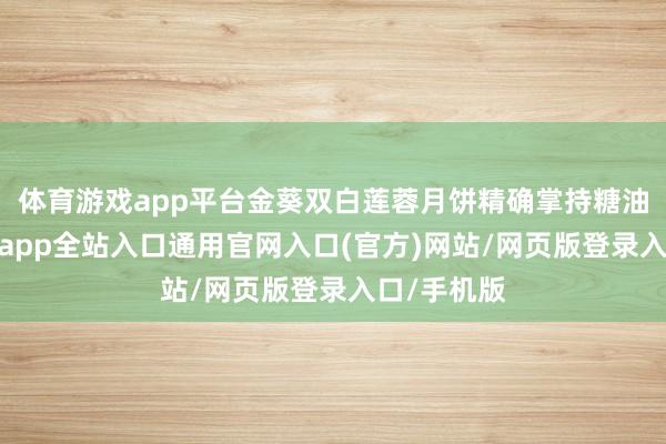体育游戏app平台金葵双白莲蓉月饼精确掌持糖油配比-开运app全站入口通用官网入口(官方)网站/网页版登录入口/手机版