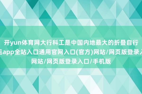 开yun体育网大行科工是中国内地最大的折叠自行车公司-开运app全站入口通用官网入口(官方)网站/网页版登录入口/手机版