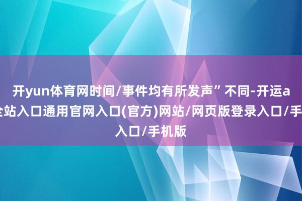 开yun体育网时间/事件均有所发声”不同-开运app全站入口通用官网入口(官方)网站/网页版登录入口/手机版