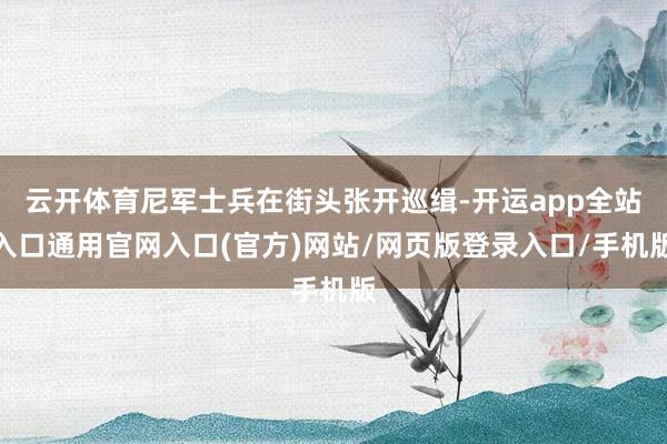 云开体育尼军士兵在街头张开巡缉-开运app全站入口通用官网入口(官方)网站/网页版登录入口/手机版