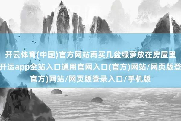 开云体育(中国)官方网站再买几盆绿萝放在房屋里净化空气即可-开运app全站入口通用官网入口(官方)网站/网页版登录入口/手机版