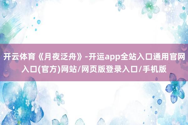 开云体育《月夜泛舟》-开运app全站入口通用官网入口(官方)网站/网页版登录入口/手机版