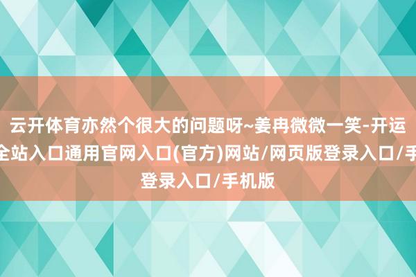 云开体育亦然个很大的问题呀~姜冉微微一笑-开运app全站入口通用官网入口(官方)网站/网页版登录入口/手机版