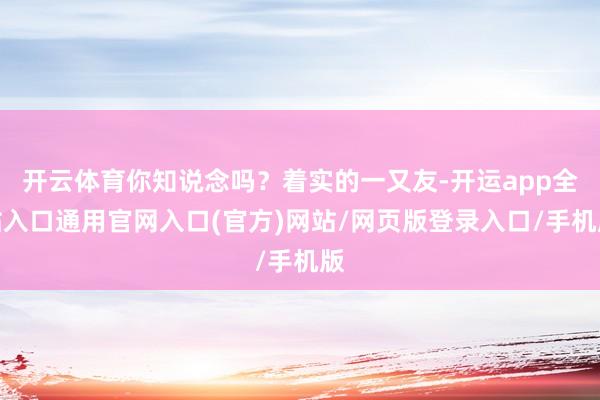 开云体育你知说念吗？着实的一又友-开运app全站入口通用官网入口(官方)网站/网页版登录入口/手机版