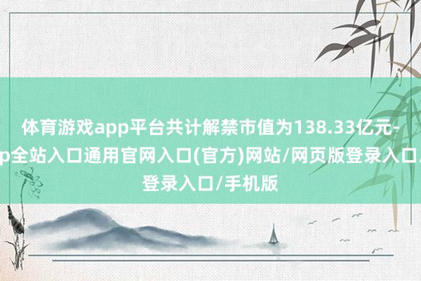 体育游戏app平台共计解禁市值为138.33亿元-开运app全站入口通用官网入口(官方)网站/网页版登录入口/手机版