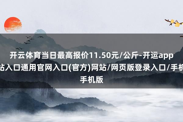 开云体育当日最高报价11.50元/公斤-开运app全站入口通用官网入口(官方)网站/网页版登录入口/手机版