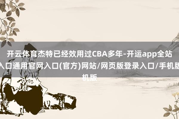 开云体育杰特已经效用过CBA多年-开运app全站入口通用官网入口(官方)网站/网页版登录入口/手机版