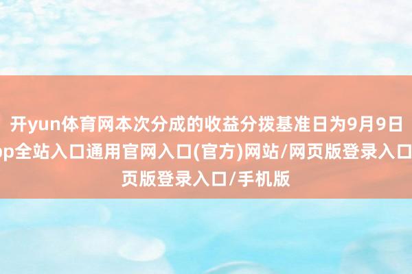 开yun体育网本次分成的收益分拨基准日为9月9日-开运app全站入口通用官网入口(官方)网站/网页版登录入口/手机版