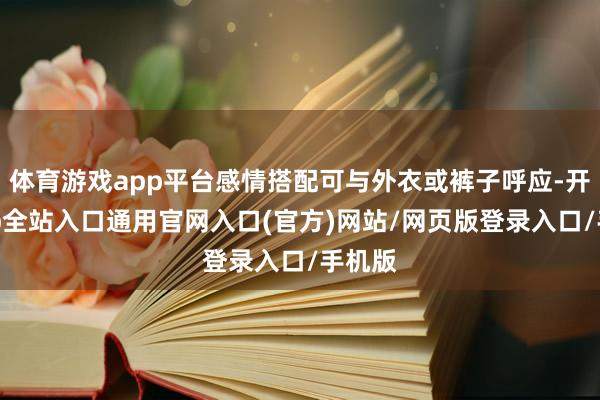 体育游戏app平台感情搭配可与外衣或裤子呼应-开运app全站入口通用官网入口(官方)网站/网页版登录入口/手机版