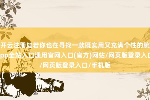 开云注册如若你也在寻找一款既实用又充满个性的腕表-开运app全站入口通用官网入口(官方)网站/网页版登录入口/手机版