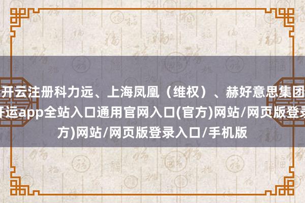 开云注册科力远、上海凤凰（维权）、赫好意思集团等涨幅居前-开运app全站入口通用官网入口(官方)网站/网页版登录入口/手机版