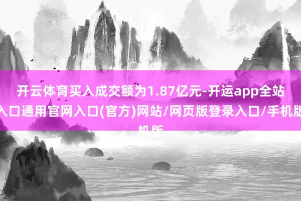 开云体育买入成交额为1.87亿元-开运app全站入口通用官网入口(官方)网站/网页版登录入口/手机版