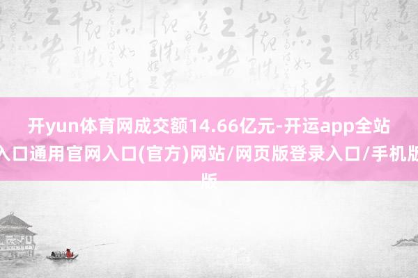 开yun体育网成交额14.66亿元-开运app全站入口通用官网入口(官方)网站/网页版登录入口/手机版