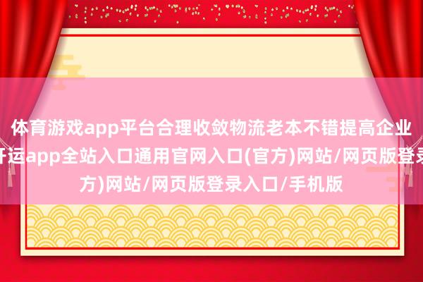 体育游戏app平台合理收敛物流老本不错提高企业的盈利才气-开运app全站入口通用官网入口(官方)网站/网页版登录入口/手机版