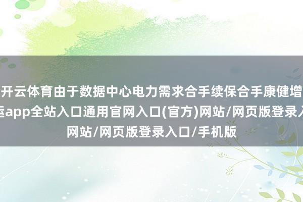 开云体育由于数据中心电力需求合手续保合手康健增长势头-开运app全站入口通用官网入口(官方)网站/网页版登录入口/手机版