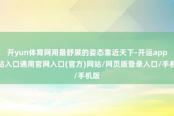开yun体育网用最舒展的姿态靠近天下-开运app全站入口通用官网入口(官方)网站/网页版登录入口/手机版