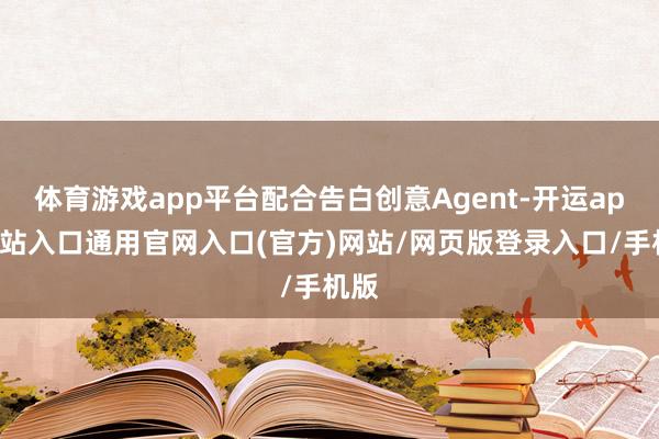 体育游戏app平台配合告白创意Agent-开运app全站入口通用官网入口(官方)网站/网页版登录入口/手机版