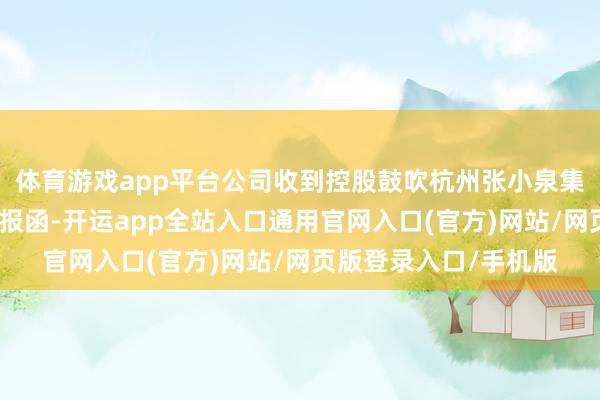 体育游戏app平台公司收到控股鼓吹杭州张小泉集团有限公司出具的呈报函-开运app全站入口通用官网入口(官方)网站/网页版登录入口/手机版